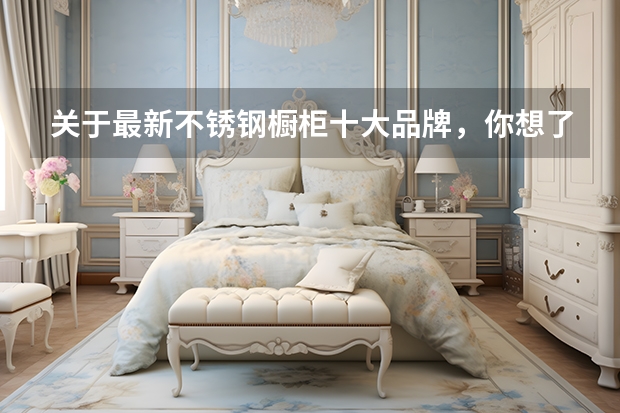 关于最新不锈钢橱柜十大品牌，你想了解的都在这里！（内附榜单） 装修定制柜子品牌排名