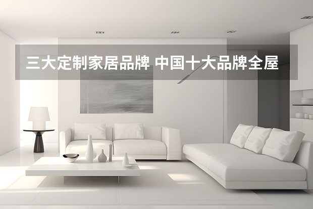 三大定制家居品牌 中国十大品牌全屋定制公司排名