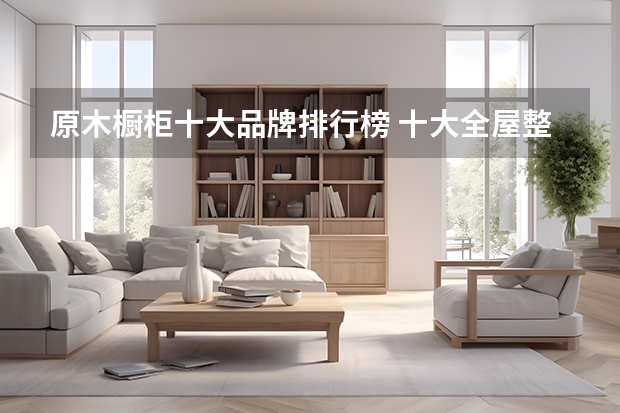 原木橱柜十大品牌排行榜 十大全屋整装品牌排行榜