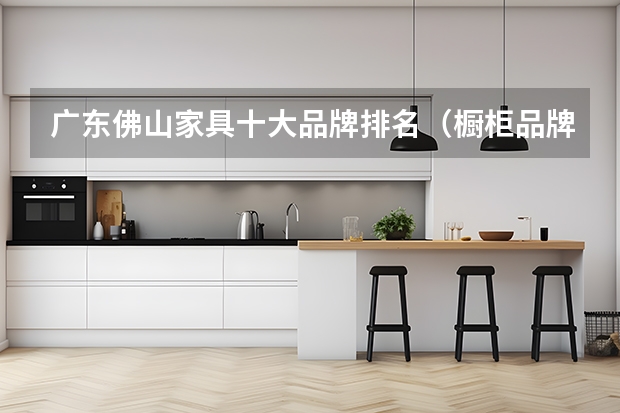 广东佛山家具十大品牌排名（橱柜品牌排行前十名）