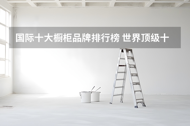 国际十大橱柜品牌排行榜 世界顶级十大橱柜品牌：全都来自德国意大利，BERLONI第二