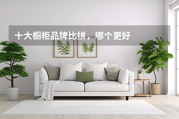 十大橱柜品牌比拼，哪个更好