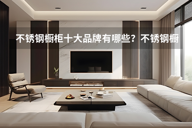 不锈钢橱柜十大品牌有哪些？不锈钢橱柜十大品牌影响力指数榜