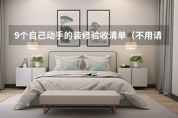 9个自己动手的装修验收清单（不用请监理也能查出80%问题）