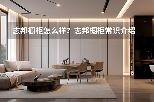 志邦橱柜怎么样？志邦橱柜常识介绍