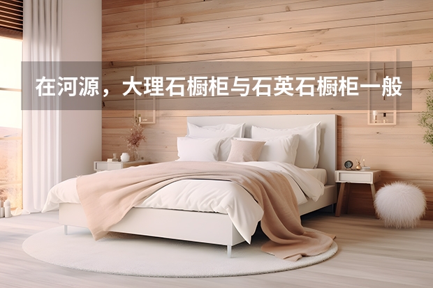 在河源，大理石橱柜与石英石橱柜一般多少钱一米？哪种好？哪里有做这个的？我是翠泽雅园的，附近有吗？