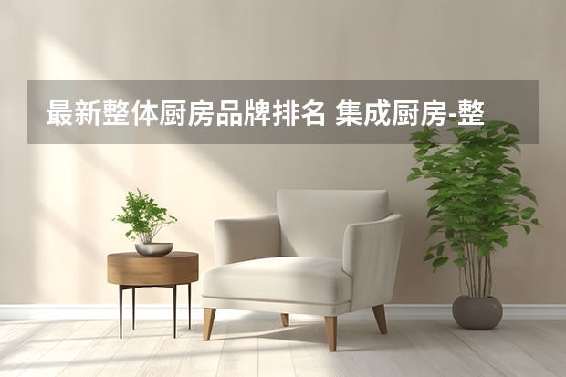 最新整体厨房品牌排名 集成厨房-整体厨柜十大品牌（Maigoo）（中国十大名牌橱柜）