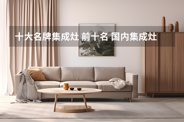 十大名牌集成灶 前十名 国内集成灶排行榜，前十名都有谁上榜（集成灶十大品牌）