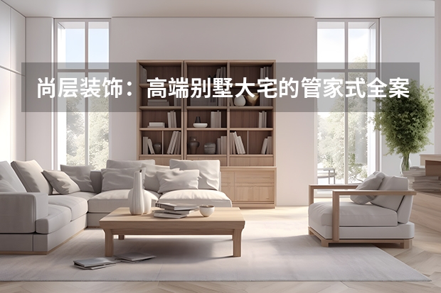 尚层装饰：高端别墅大宅的管家式全案服务