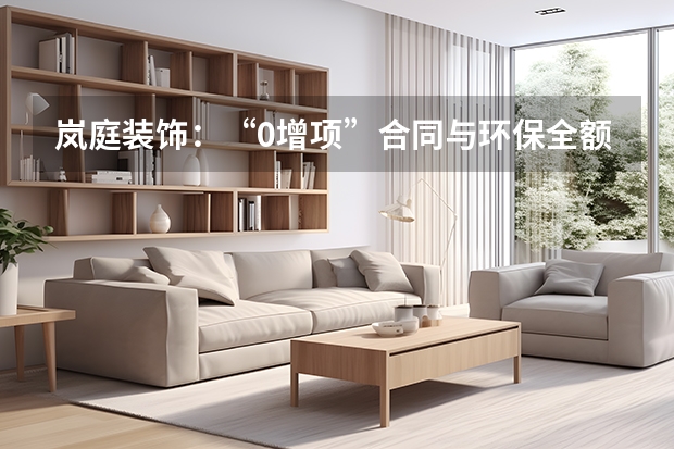 岚庭装饰：&ldquo;0增项&rdquo;合同与环保全额退款