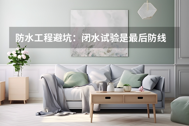 防水工程避坑：闭水试验是最后防线