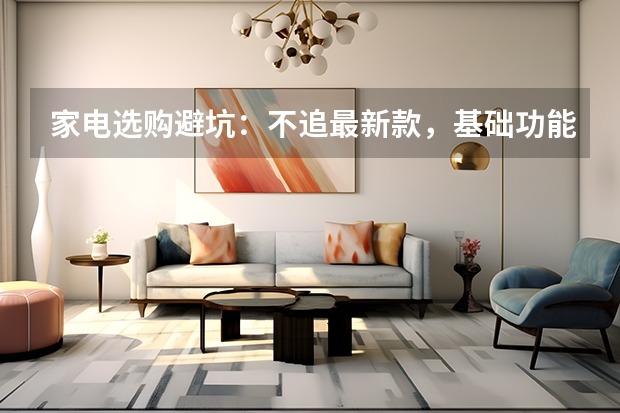 家电选购避坑：不追最新款，基础功能与能效最重要