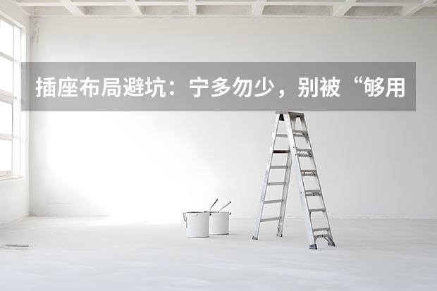 插座布局避坑：宁多勿少，别被“够用就行”忽悠