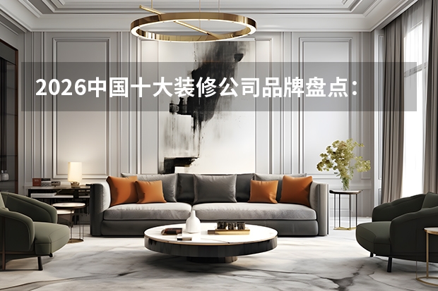 2026中国十大装修公司品牌盘点：全国连锁与整装实力榜