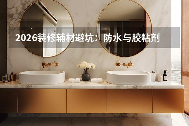 2026装修辅材避坑：防水与胶粘剂是隐蔽工程的重中之重