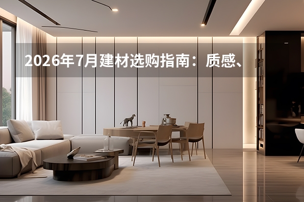 2026年7月建材选购指南：质感、环保、智能三大维度重构选材标准