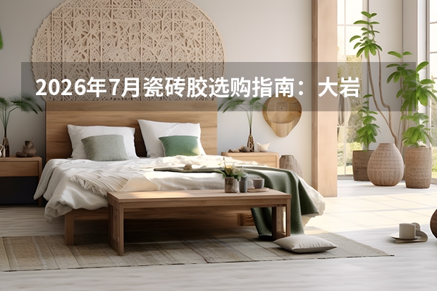 2026年7月瓷砖胶选购指南：大岩板铺贴看C2TES2级，母婴家庭重环保