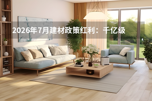 2026年7月建材政策红利：千亿级以旧换新落地，适老与智能定制迎风口