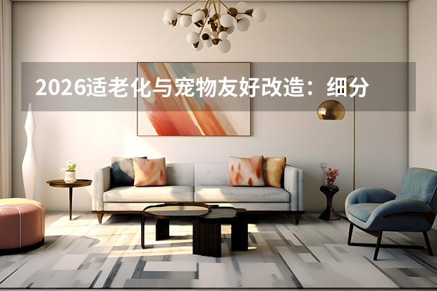 2026适老化与宠物友好改造：细分场景选材指南，安全与防滑是核心
