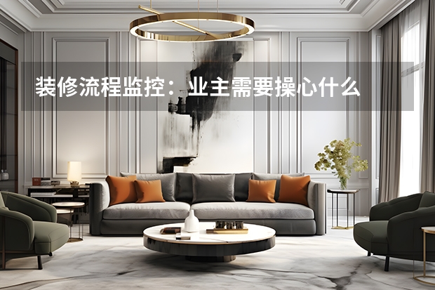 装修流程监控：业主需要操心什么