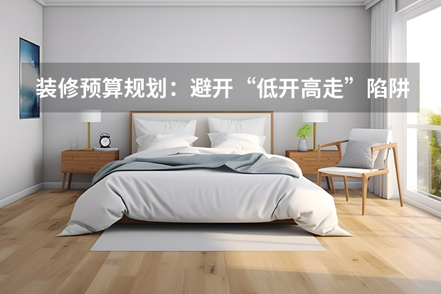 装修预算规划：避开“低开高走”陷阱
