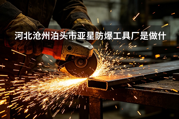 河北沧州泊头市亚星防爆工具厂是做什么的？主营业务与产品方向一览