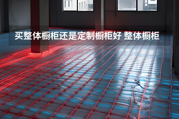 买整体橱柜还是定制橱柜好 整体橱柜设计