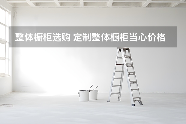 整体橱柜选购 定制整体橱柜当心价格陷阱