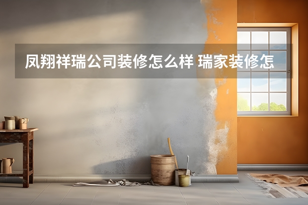 凤翔祥瑞公司装修怎么样 瑞家装修怎么样？如何判断其好坏呢？