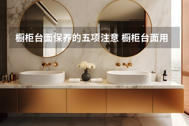 橱柜台面保养的五项注意 橱柜台面用什么材质好