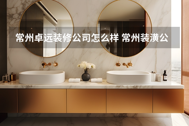 常州卓远装修公司怎么样 常州装潢公司哪家好？权威推荐这五家