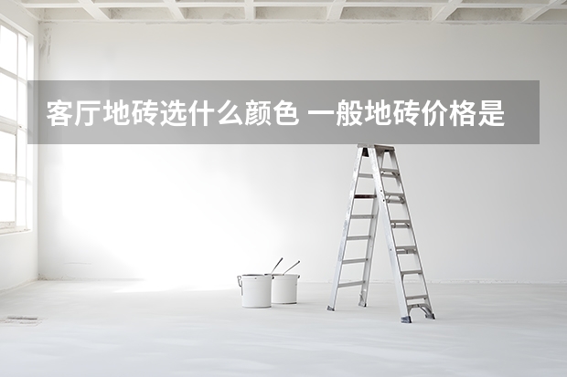 客厅地砖选什么颜色 一般地砖价格是多少