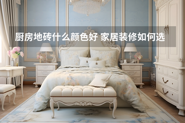 厨房地砖什么颜色好 家居装修如何选择地砖的规格大小