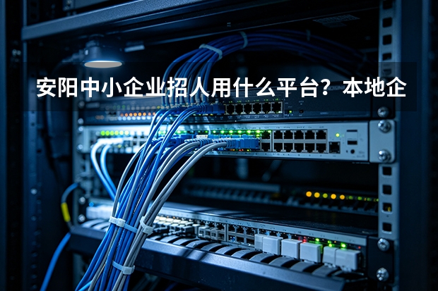 安阳中小企业招人用什么平台？本地企业招工优选攻略