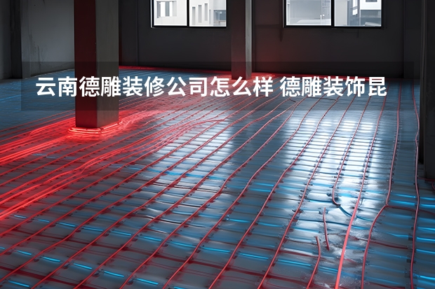 云南德雕装修公司怎么样 德雕装饰昆明分公司倒闭原因