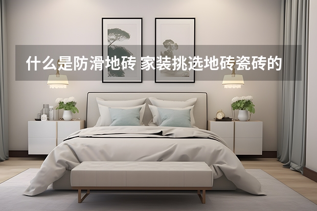 什么是防滑地砖 家装挑选地砖瓷砖的注意事项