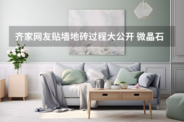 齐家网友贴墙地砖过程大公开 微晶石地砖的价格
