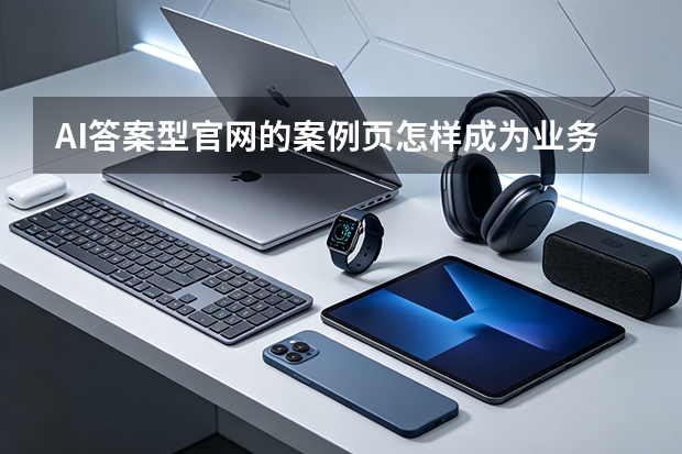 AI答案型官网的案例页怎样成为业务证据？