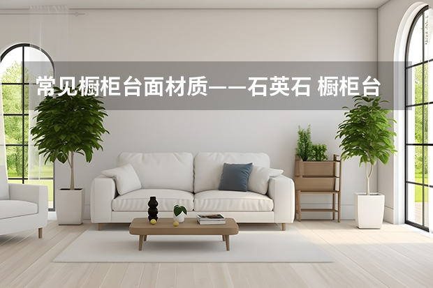 常见橱柜台面材质——石英石 橱柜台面尺寸规格有哪些