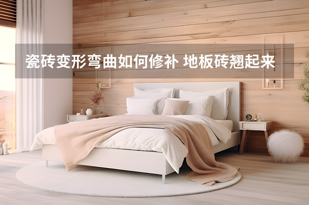 瓷砖变形弯曲如何修补 地板砖翘起来了怎么修复