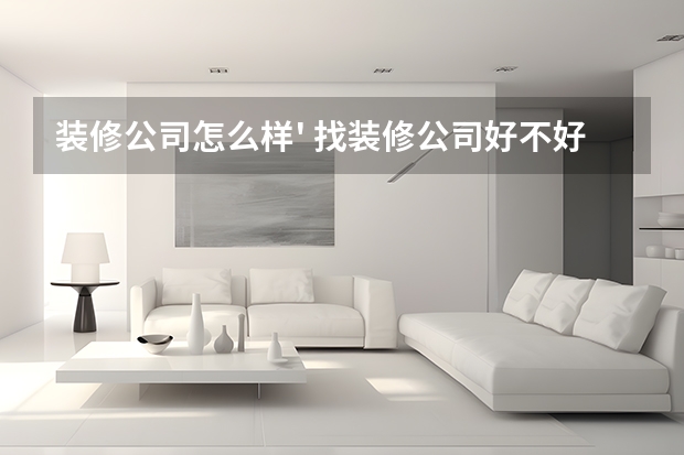 装修公司怎么样' 找装修公司好不好?装修公司靠谱吗?