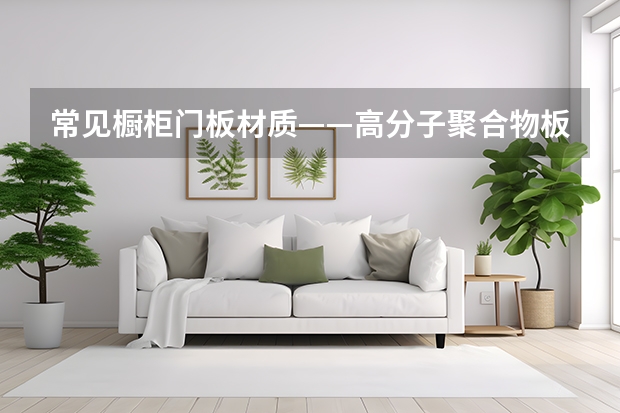 常见橱柜门板材质——高分子聚合物板(PVC) 实木橱柜门板的优缺点