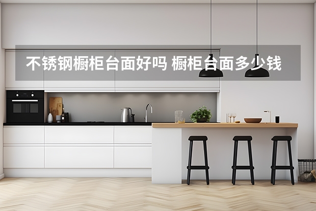 不锈钢橱柜台面好吗 橱柜台面多少钱一米