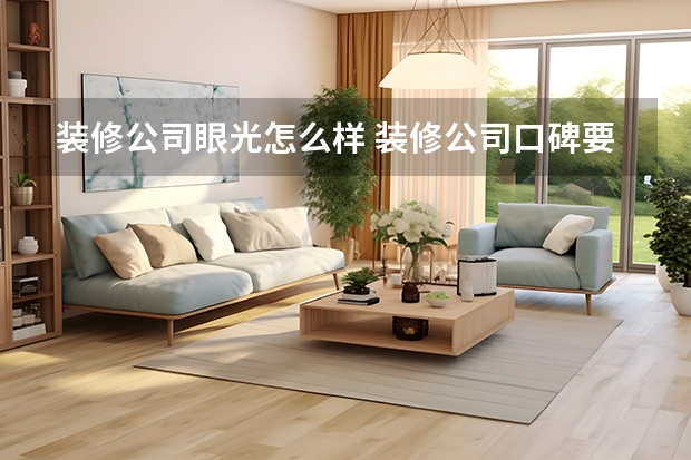装修公司眼光怎么样 装修公司口碑要怎么考察挑选装修公司的六大要点