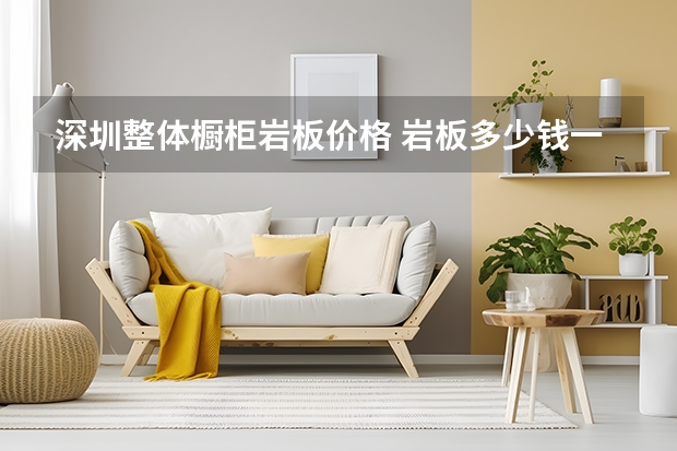 深圳整体橱柜岩板价格 岩板多少钱一平米?