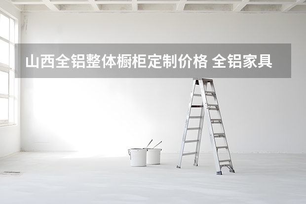 山西全铝整体橱柜定制价格 全铝家具每平米价格多少全铝家具价格表