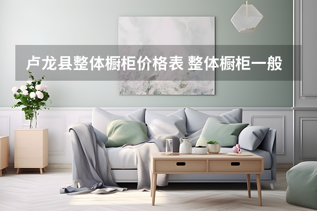 卢龙县整体橱柜价格表 整体橱柜一般多少钱