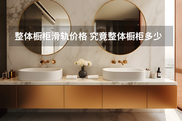 整体橱柜滑轨价格 究竟整体橱柜多少钱一米