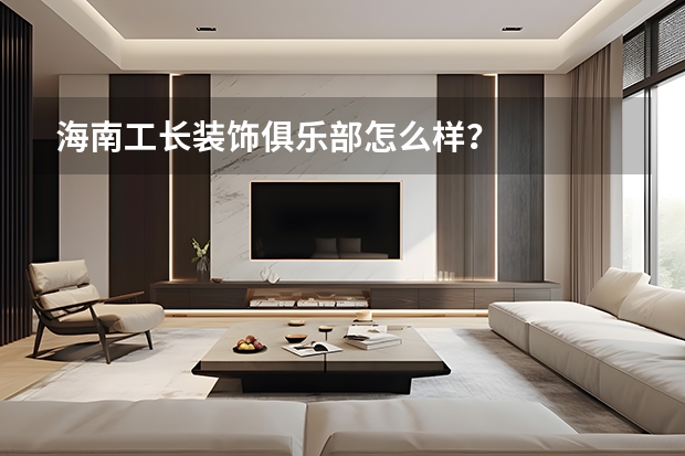 海南工长装饰俱乐部怎么样?