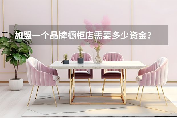 加盟一个品牌橱柜店需要多少资金？